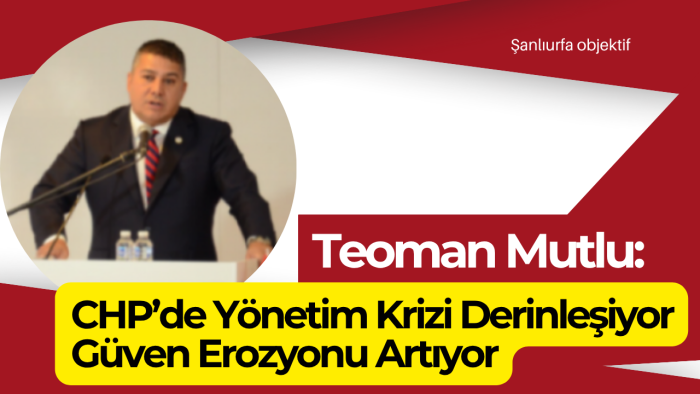 Teoman Mutlu: CHP’de Yönetim Krizi Derinleşiyor Güven Erozyonu Artıyor